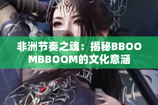 非洲节奏之魂：揭秘BBOOMBBOOM的文化意涵