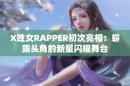 X姓女RAPPER初次亮相：崭露头角的新星闪耀舞台