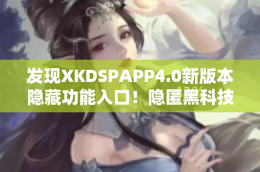 发现XKDSPAPP4.0新版本隐藏功能入口！隐匿黑科技，神秘升级。