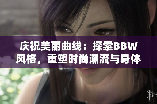 庆祝美丽曲线：探索BBW风格，重塑时尚潮流与身体自信