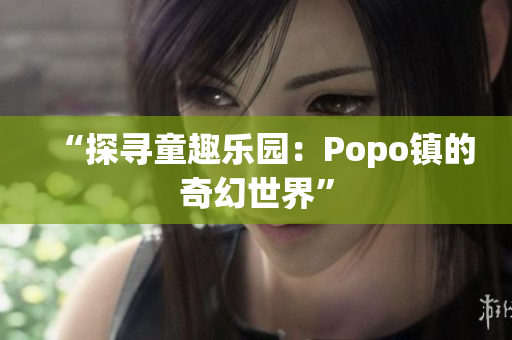 “探寻童趣乐园：Popo镇的奇幻世界”