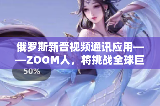 俄罗斯新晋视频通讯应用——ZOOM人，将挑战全球巨头ZOOM