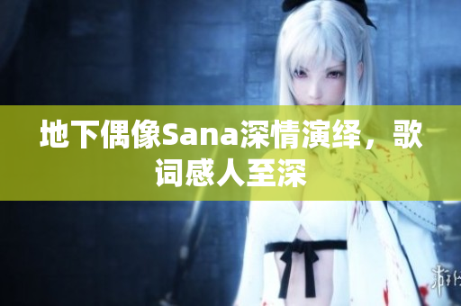 地下偶像Sana深情演绎，歌词感人至深