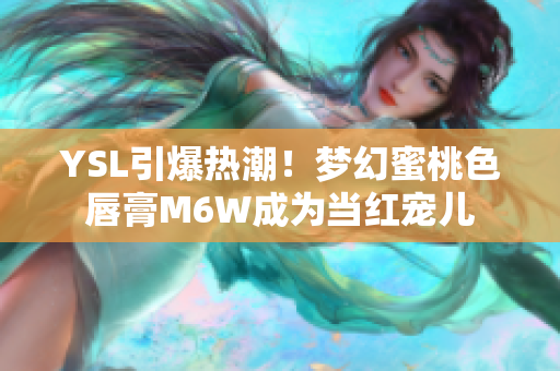 YSL引爆热潮！梦幻蜜桃色唇膏M6W成为当红宠儿