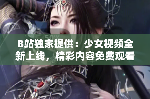 B站独家提供：少女视频全新上线，精彩内容免费观看！