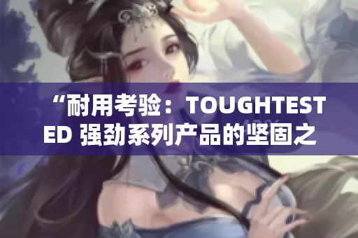 “耐用考验：TOUGHTESTED 强劲系列产品的坚固之选”