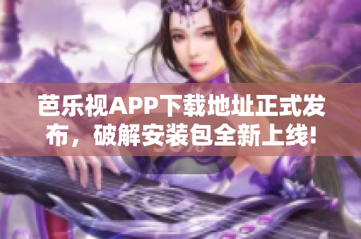 芭乐视APP下载地址正式发布，破解安装包全新上线!