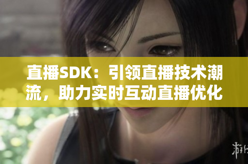 直播SDK：引领直播技术潮流，助力实时互动直播优化