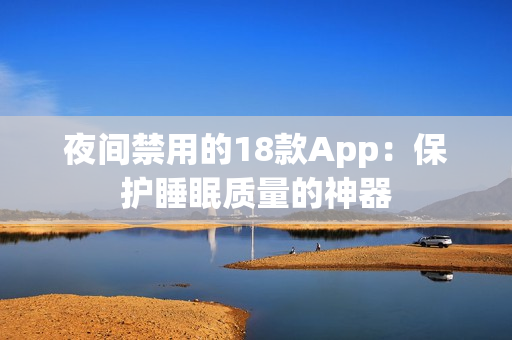 夜间禁用的18款App：保护睡眠质量的神器