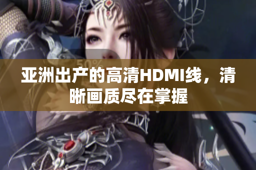 亚洲出产的高清HDMI线，清晰画质尽在掌握