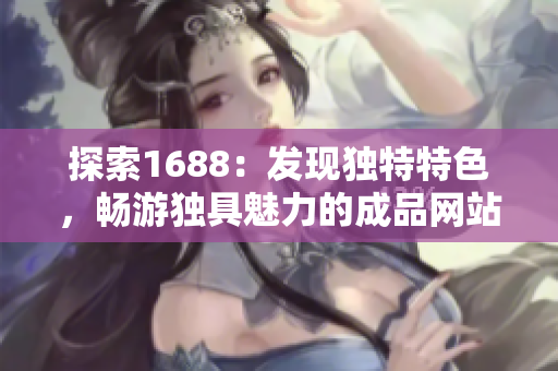 探索1688：发现独特特色，畅游独具魅力的成品网站世界