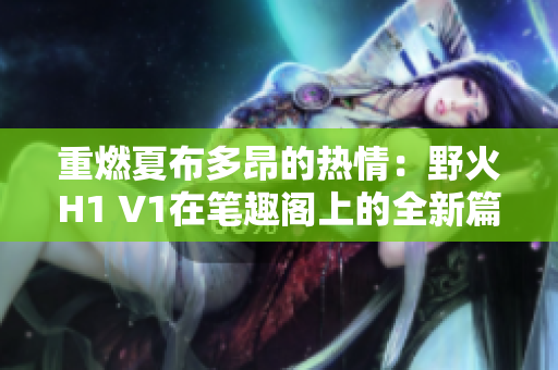 重燃夏布多昂的热情：野火H1 V1在笔趣阁上的全新篇章