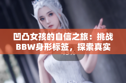 凹凸女孩的自信之旅：挑战BBW身形标签，探索真实美丽