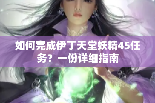 如何完成伊丁天堂妖精45任务？一份详细指南