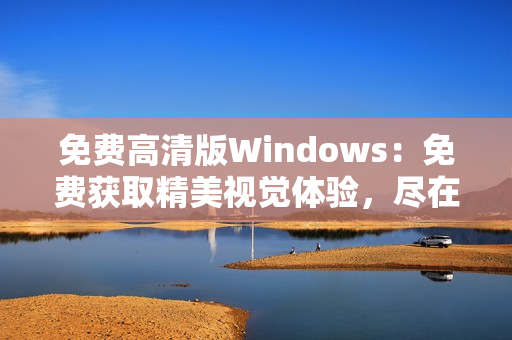 免费高清版Windows：免费获取精美视觉体验，尽在Windows平台