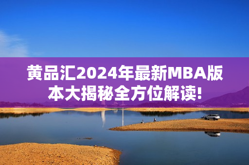 黄品汇2024年最新MBA版本大揭秘全方位解读!