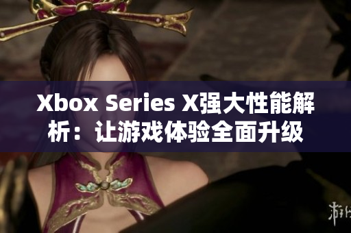 Xbox Series X强大性能解析：让游戏体验全面升级