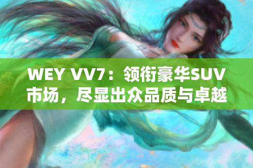 WEY VV7：领衔豪华SUV市场，尽显出众品质与卓越性能