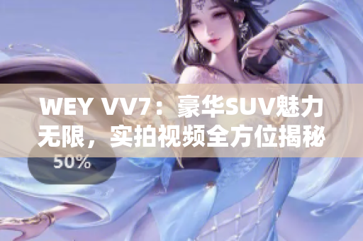 WEY VV7：豪华SUV魅力无限，实拍视频全方位揭秘