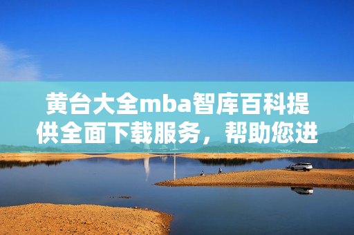 黄台大全mba智库百科提供全面下载服务，帮助您进行全面学习，全方位拓展知识范围