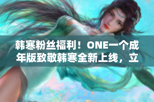 韩寒粉丝福利！ONE一个成年版致敬韩寒全新上线，立即下载畅读！