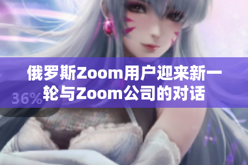 俄罗斯Zoom用户迎来新一轮与Zoom公司的对话