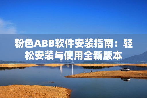 粉色ABB软件安装指南：轻松安装与使用全新版本