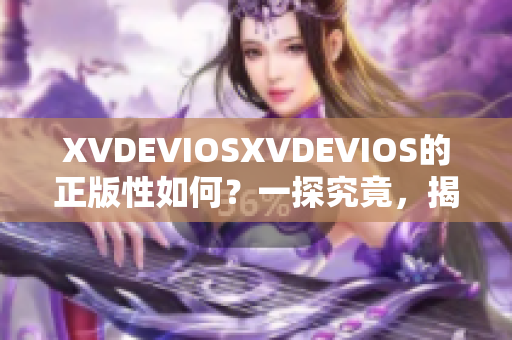 XVDEVIOSXVDEVIOS的正版性如何？一探究竟，揭秘真相