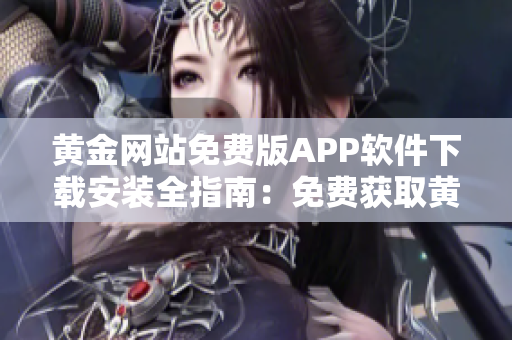 黄金网站免费版APP软件下载安装全指南：免费获取黄金网站APP，轻松安装使用，让您畅享黄金交易乐趣