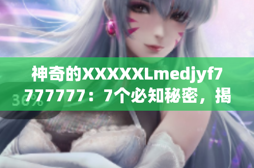 神奇的XXXXXLmedjyf7777777：7个必知秘密，揭示其惊人之谜