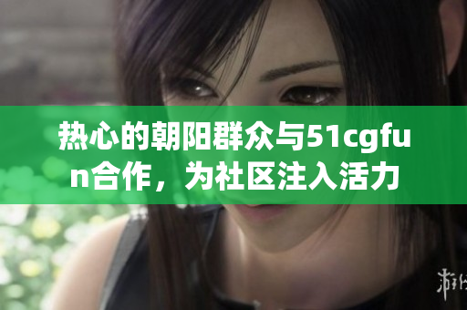 热心的朝阳群众与51cgfun合作，为社区注入活力