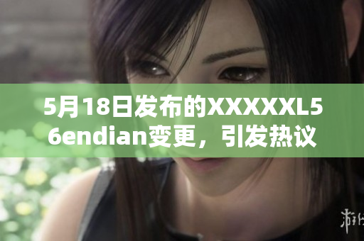 5月18日发布的XXXXXL56endian变更，引发热议