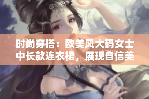 时尚穿搭：欧美风大码女士中长款连衣裙，展现自信美态！