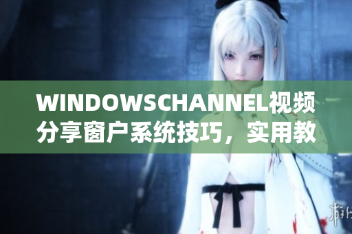 WINDOWSCHANNEL视频分享窗户系统技巧，实用教程让你熟练使用