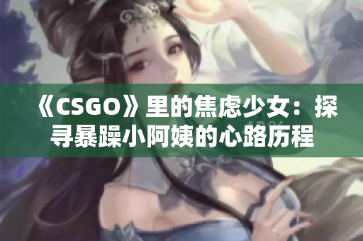 《CSGO》里的焦虑少女：探寻暴躁小阿姨的心路历程