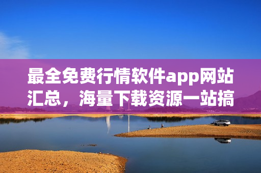 最全免费行情软件app网站汇总，海量下载资源一站搞定