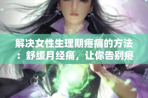 解决女性生理期疼痛的方法：舒缓月经痛，让你告别疼痛