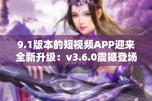 9.1版本的短视频APP迎来全新升级：v3.6.0震撼登场