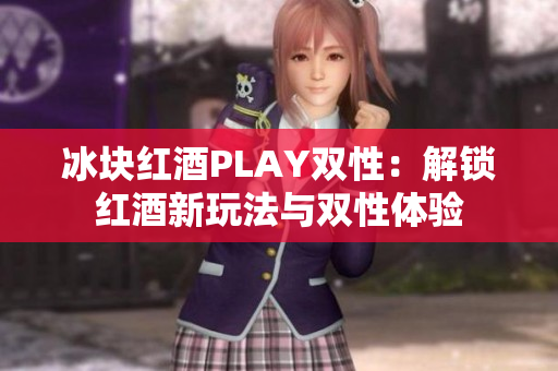 冰块红酒PLAY双性：解锁红酒新玩法与双性体验