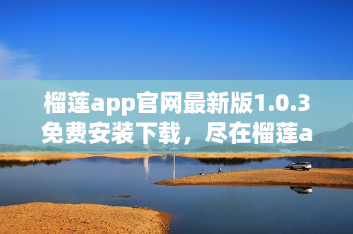 榴莲app官网最新版1.0.3免费安装下载，尽在榴莲app官网