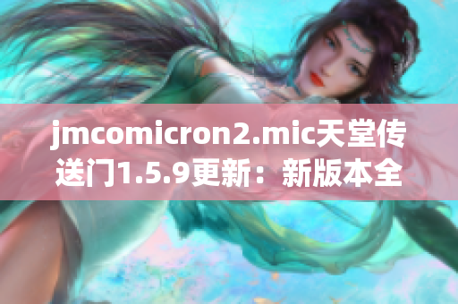 jmcomicron2.mic天堂传送门1.5.9更新：新版本全面升级，体验更加流畅