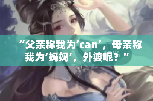 “父亲称我为‘can’，母亲称我为‘妈妈’，外婆呢？”