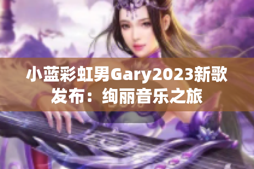 小蓝彩虹男Gary2023新歌发布：绚丽音乐之旅