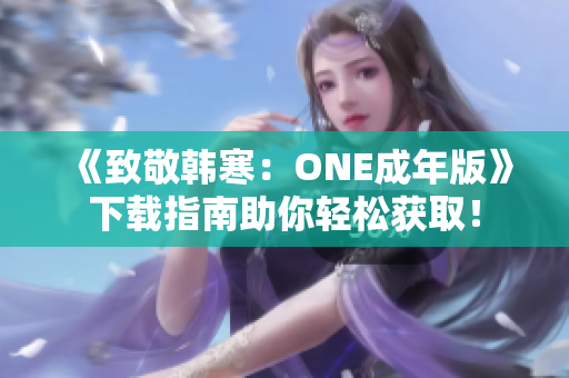 《致敬韩寒：ONE成年版》下载指南助你轻松获取！