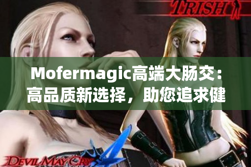 Mofermagic高端大肠交：高品质新选择，助您追求健康生活