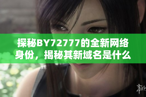 探秘BY72777的全新网络身份，揭秘其新域名是什么？