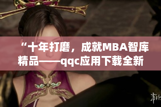 “十年打磨，成就MBA智库精品——qqc应用下载全新篇章”