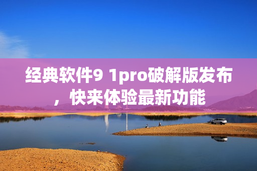 经典软件9 1pro破解版发布，快来体验最新功能