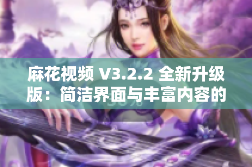 麻花视频 V3.2.2 全新升级版：简洁界面与丰富内容的纯净观影体验