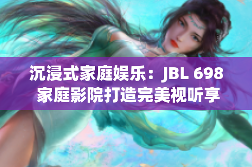 沉浸式家庭娱乐：JBL 698 家庭影院打造完美视听享受